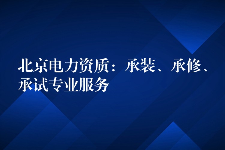 北京电力资质：承装、承修、承试专业服务