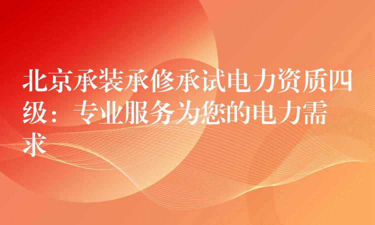 北京承装承修承试电力资质四级：专业服务为您的电力需求