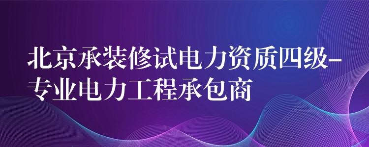 北京承装修试电力资质四级-专业电力工程承包商