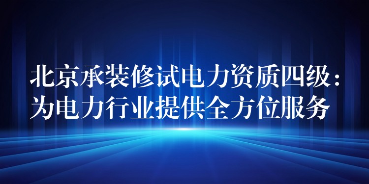 北京承装修试电力资质四级：为电力行业提供全方位服务
