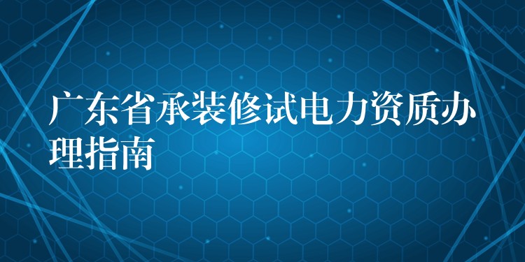 广东省承装修试电力资质办理指南